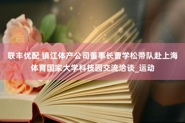 联丰优配 镇江体产公司董事长曹学松带队赴上海体育国家大学科技园交流洽谈_运动