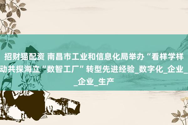 招财猫配资 南昌市工业和信息化局举办“看样学样”活动共探海立“数智工厂”转型先进经验_数字化_企业_生产