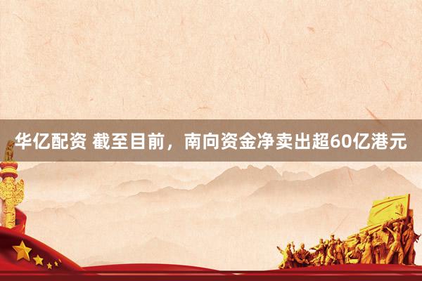 华亿配资 截至目前，南向资金净卖出超60亿港元