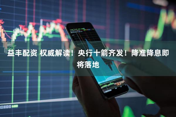 益丰配资 权威解读！央行十箭齐发！降准降息即将落地