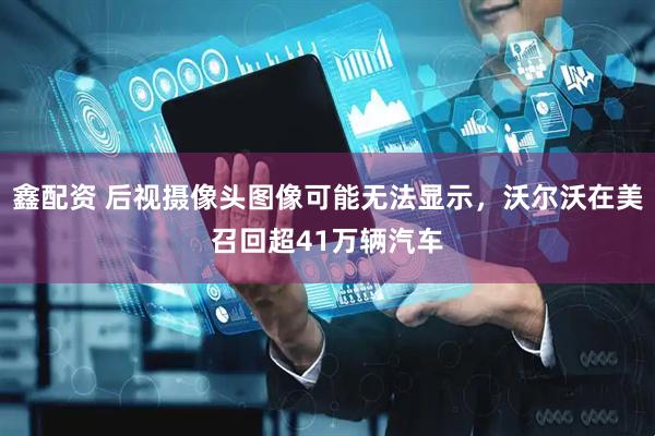鑫配资 后视摄像头图像可能无法显示，沃尔沃在美召回超41万辆汽车