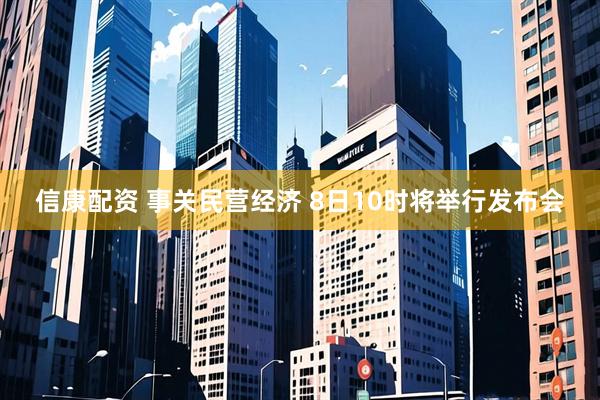 信康配资 事关民营经济 8日10时将举行发布会