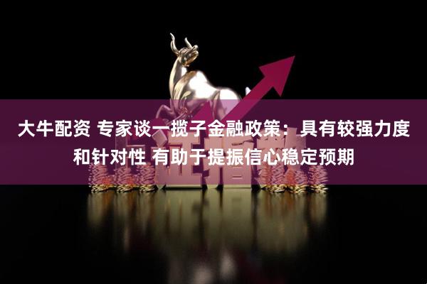 大牛配资 专家谈一揽子金融政策：具有较强力度和针对性 有助于提振信心稳定预期