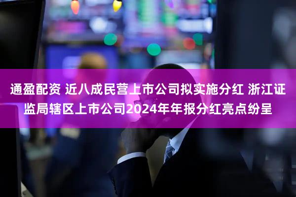 通盈配资 近八成民营上市公司拟实施分红 浙江证监局辖区上市公司2024年年报分红亮点纷呈