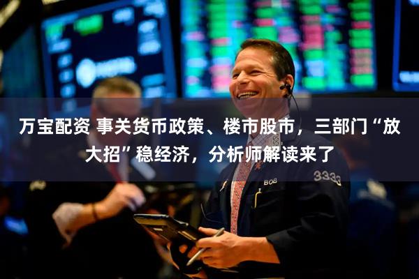 万宝配资 事关货币政策、楼市股市，三部门“放大招”稳经济，分析师解读来了