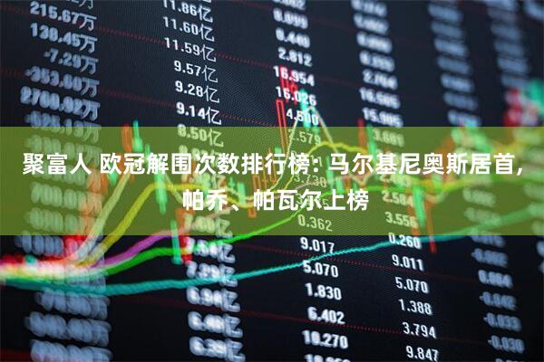 聚富人 欧冠解围次数排行榜: 马尔基尼奥斯居首, 帕乔、帕瓦尔上榜