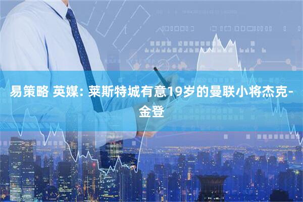 易策略 英媒: 莱斯特城有意19岁的曼联小将杰克-金登