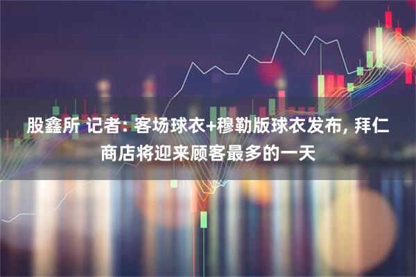 股鑫所 记者: 客场球衣+穆勒版球衣发布, 拜仁商店将迎来顾客最多的一天