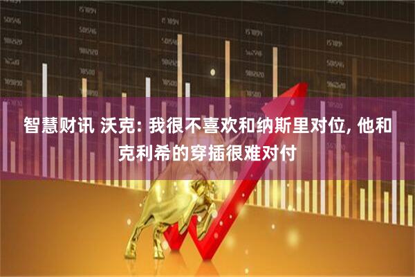 智慧财讯 沃克: 我很不喜欢和纳斯里对位, 他和克利希的穿插很难对付