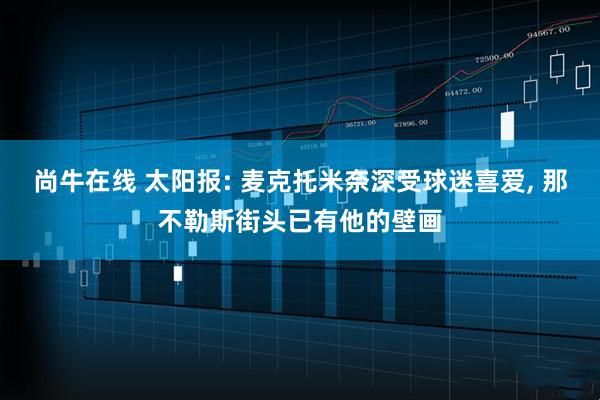 尚牛在线 太阳报: 麦克托米奈深受球迷喜爱, 那不勒斯街头已有他的壁画