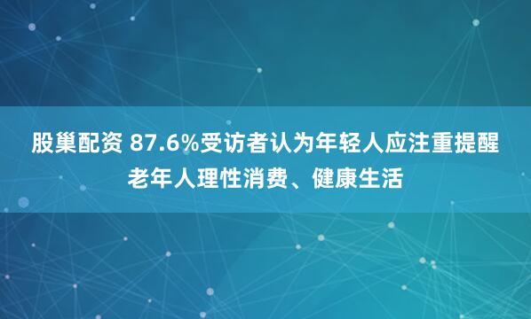 股巢配资 87.6%受访者认为年轻人应注重提醒老年人理性消费、健康生活