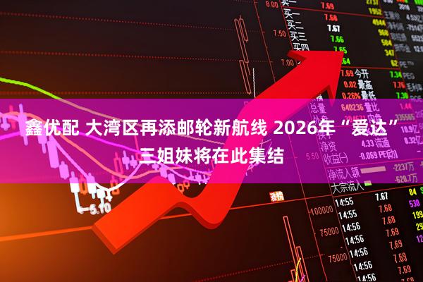 鑫优配 大湾区再添邮轮新航线 2026年“爱达”三姐妹将在此集结