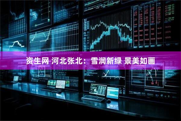 资生网 河北张北：雪润新绿 景美如画