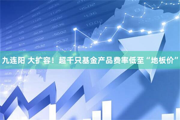 九连阳 大扩容！超千只基金产品费率低至“地板价”