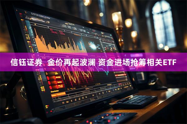 信钰证券  金价再起波澜 资金进场抢筹相关ETF