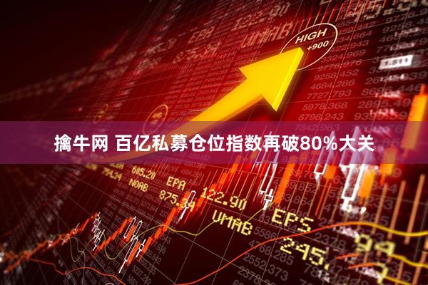 擒牛网 百亿私募仓位指数再破80%大关