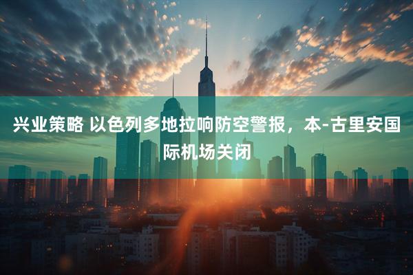 兴业策略 以色列多地拉响防空警报，本-古里安国际机场关闭
