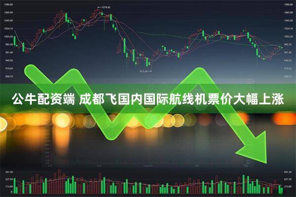 公牛配资端 成都飞国内国际航线机票价大幅上涨