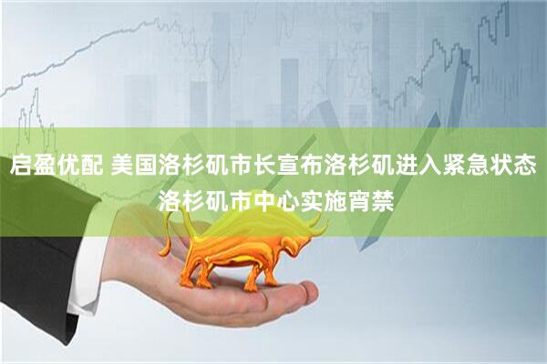 启盈优配 美国洛杉矶市长宣布洛杉矶进入紧急状态 洛杉矶市中心实施宵禁