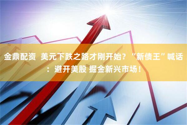 金鼎配资  美元下跌之路才刚开始？“新债王”喊话：避开美股 掘金新兴市场！