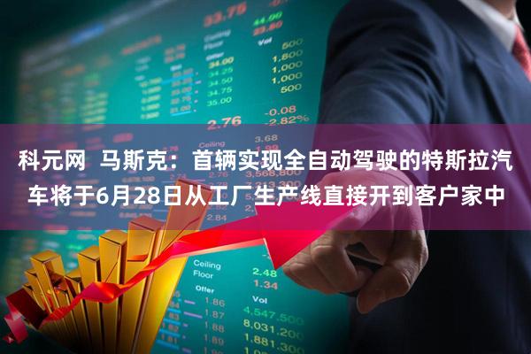科元网  马斯克：首辆实现全自动驾驶的特斯拉汽车将于6月28日从工厂生产线直接开到客户家中