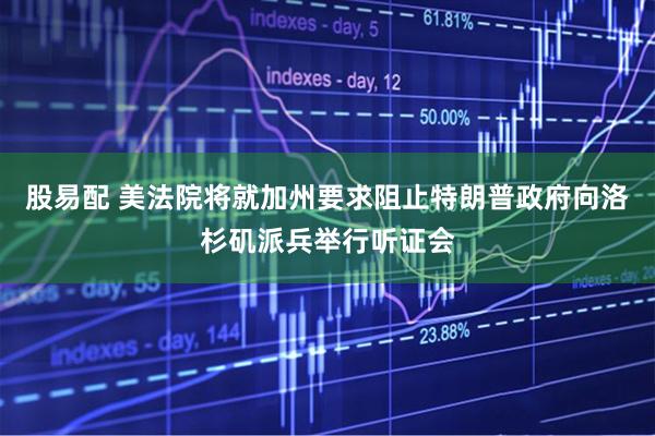 股易配 美法院将就加州要求阻止特朗普政府向洛杉矶派兵举行听证会