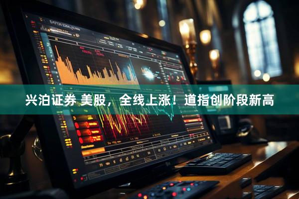 兴泊证券 美股，全线上涨！道指创阶段新高