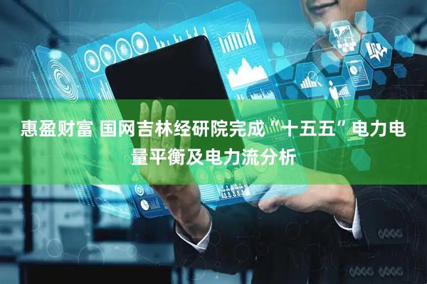 惠盈财富 国网吉林经研院完成“十五五”电力电量平衡及电力流分析