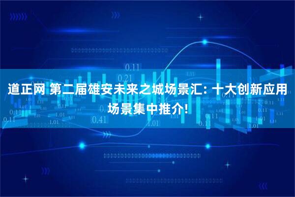 道正网 第二届雄安未来之城场景汇: 十大创新应用场景集中推介!