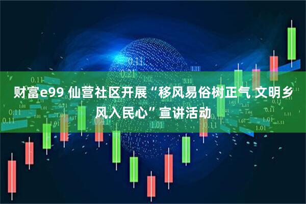 财富e99 仙营社区开展“移风易俗树正气 文明乡风入民心”宣讲活动
