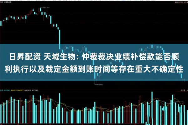 日昇配资 天域生物: 仲裁裁决业绩补偿款能否顺利执行以及裁定金额到账时间等存在重大不确定性