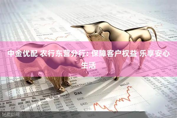 中金优配 农行东营分行: 保障客户权益 乐享安心生活