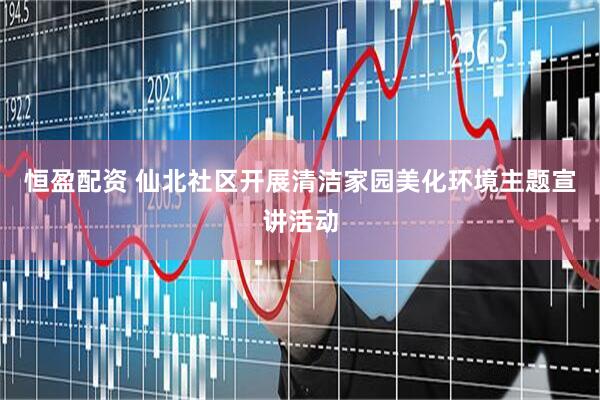 恒盈配资 仙北社区开展清洁家园美化环境主题宣讲活动
