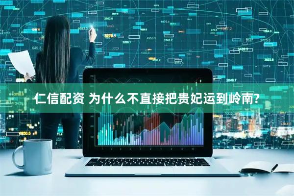 仁信配资 为什么不直接把贵妃运到岭南?