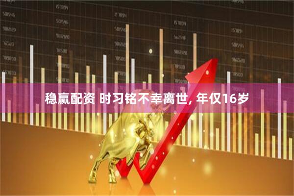 稳赢配资 时习铭不幸离世, 年仅16岁