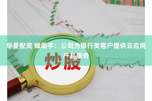 华星配资 蜂助手：公司为银行类客户提供云应用产品服务