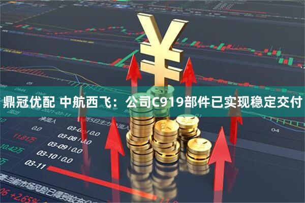 鼎冠优配 中航西飞：公司C919部件已实现稳定交付