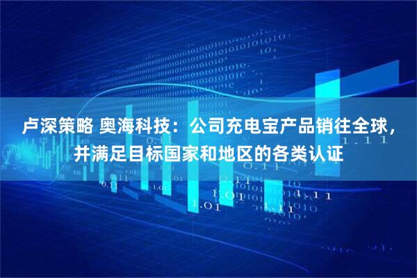 卢深策略 奥海科技：公司充电宝产品销往全球，并满足目标国家和地区的各类认证