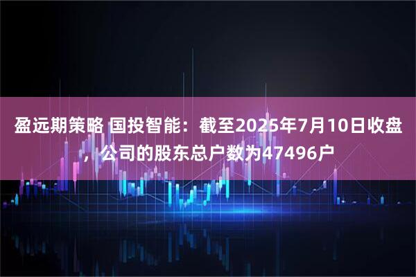 盈远期策略 国投智能：截至2025年7月10日收盘，公司的股东总户数为47496户