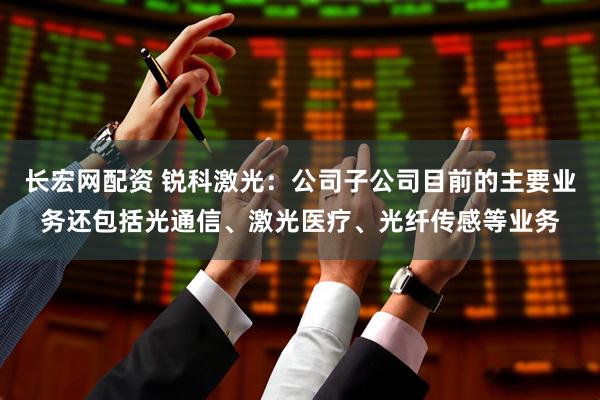 长宏网配资 锐科激光：公司子公司目前的主要业务还包括光通信、激光医疗、光纤传感等业务