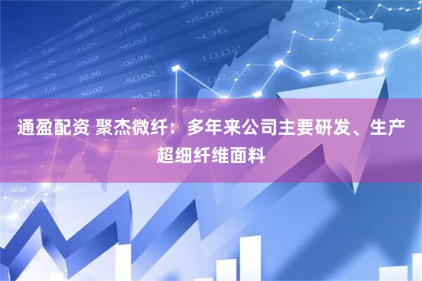 通盈配资 聚杰微纤：多年来公司主要研发、生产超细纤维面料