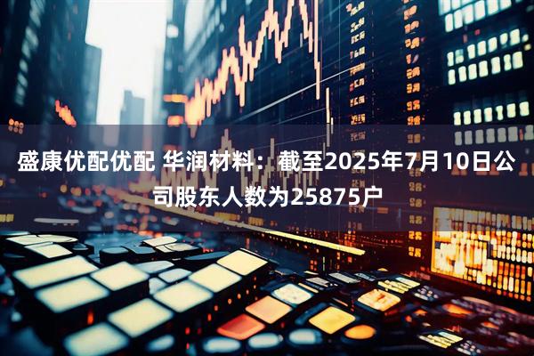 盛康优配优配 华润材料：截至2025年7月10日公司股东人数为25875户