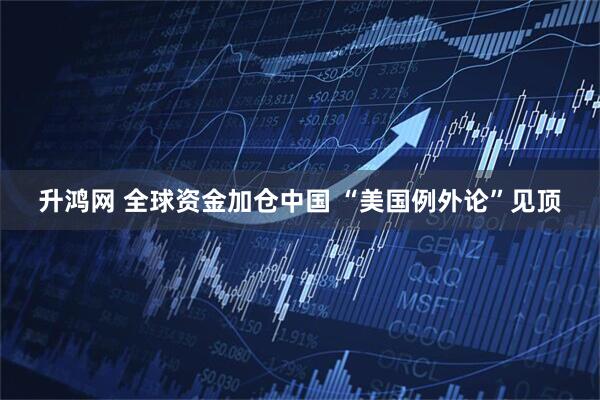升鸿网 全球资金加仓中国 “美国例外论”见顶