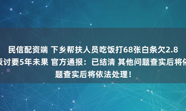 民信配资端 下乡帮扶人员吃饭打68张白条欠2.8万元 老板讨要5年未果 官方通报：已结清 其他问题查实后将依法处理！