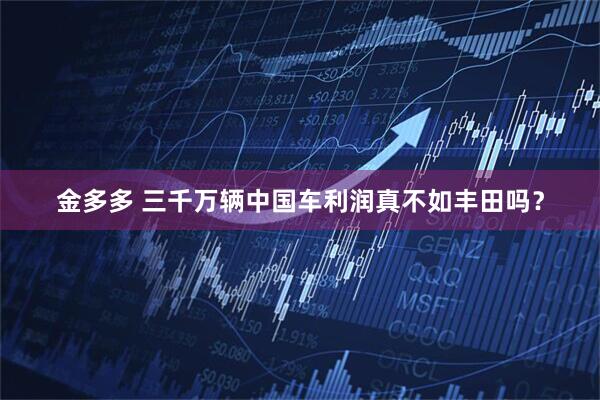 金多多 三千万辆中国车利润真不如丰田吗？
