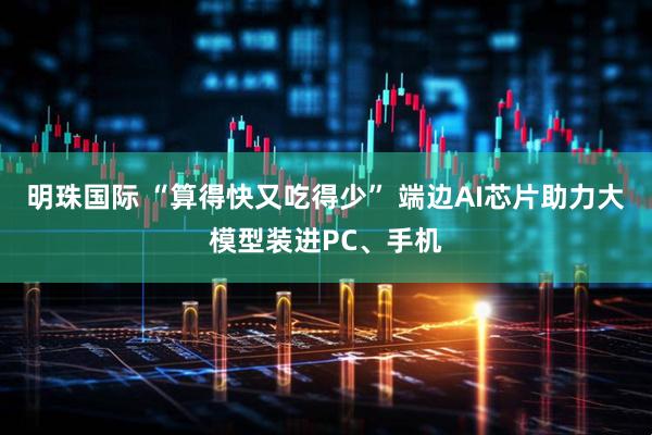 明珠国际 “算得快又吃得少” 端边AI芯片助力大模型装进PC、手机