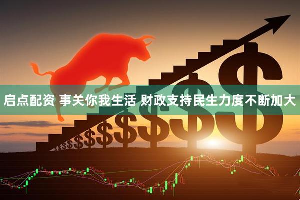 启点配资 事关你我生活 财政支持民生力度不断加大