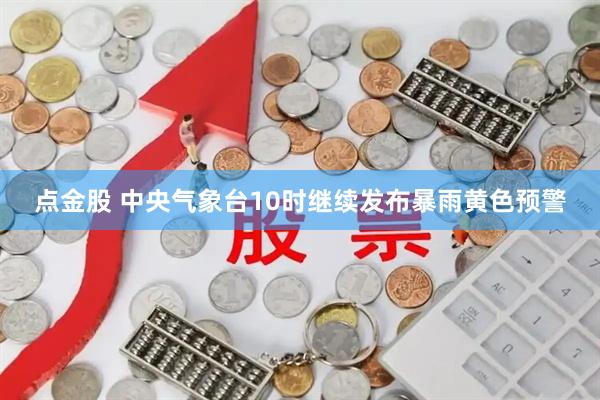 点金股 中央气象台10时继续发布暴雨黄色预警