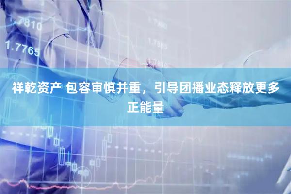 祥乾资产 包容审慎并重，引导团播业态释放更多正能量