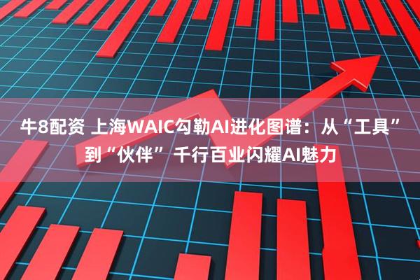 牛8配资 上海WAIC勾勒AI进化图谱：从“工具”到“伙伴” 千行百业闪耀AI魅力